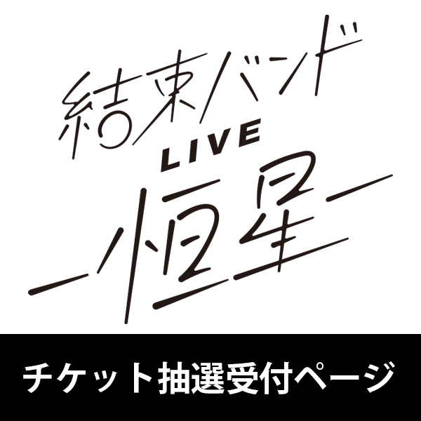 結束バンドLIVE-恒星- 5/21(日)18:00公演 チケット抽選応募ページ